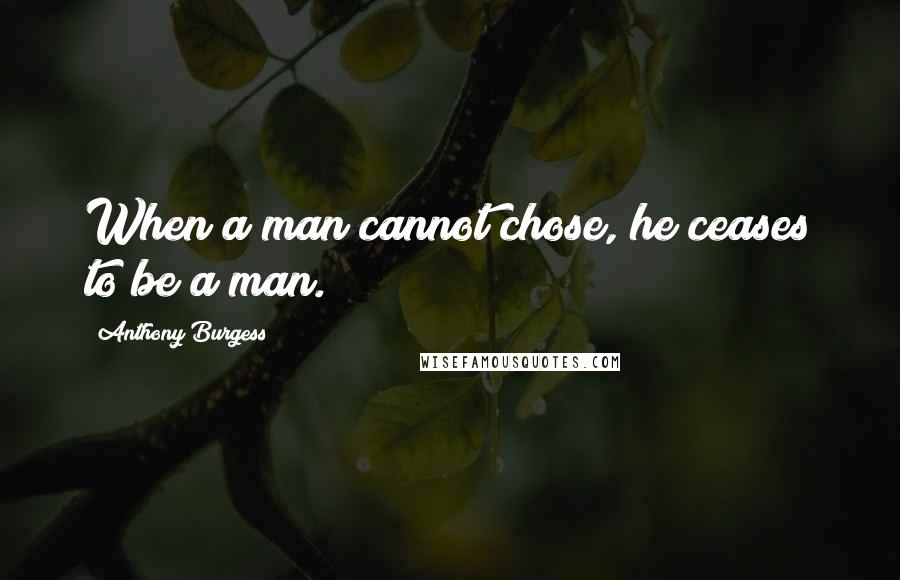 Anthony Burgess Quotes: When a man cannot chose, he ceases to be a man.