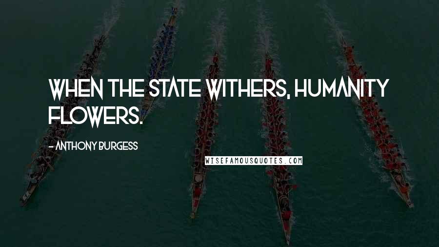 Anthony Burgess Quotes: When the State withers, humanity flowers.