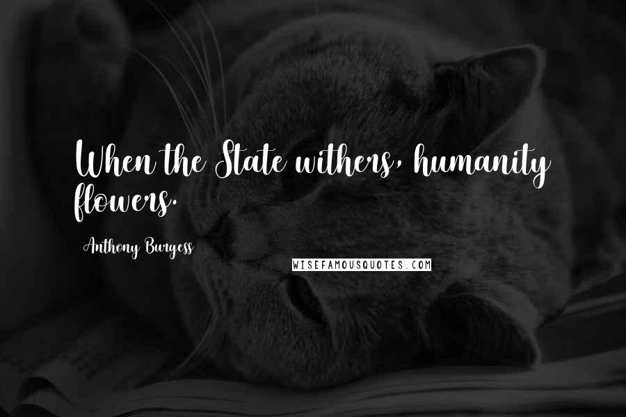 Anthony Burgess Quotes: When the State withers, humanity flowers.