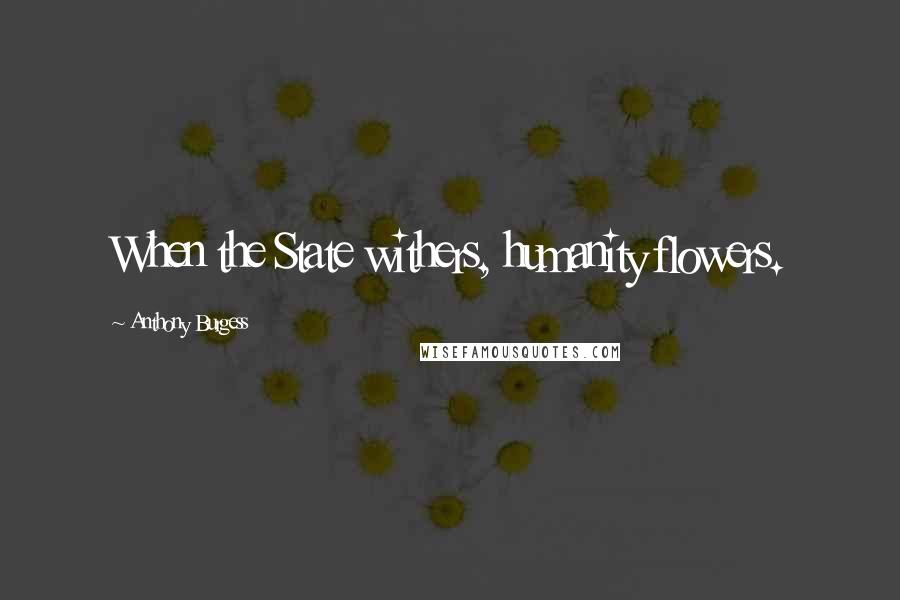 Anthony Burgess Quotes: When the State withers, humanity flowers.