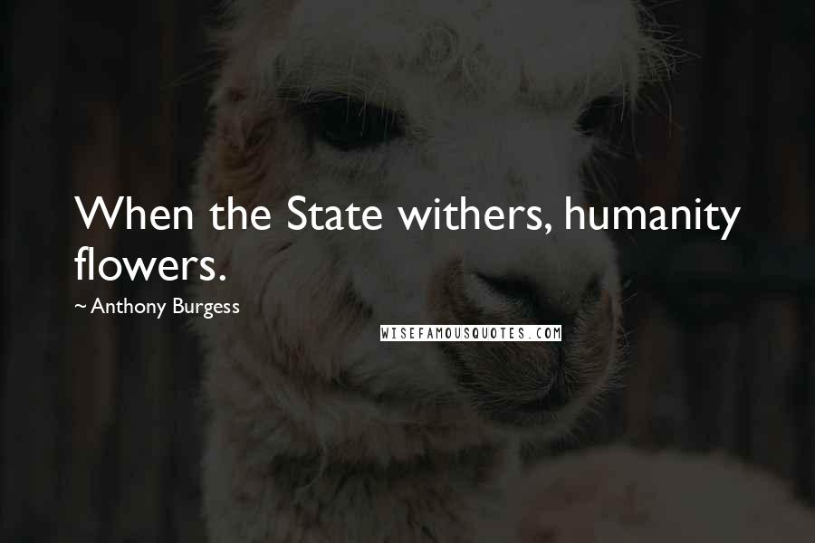 Anthony Burgess Quotes: When the State withers, humanity flowers.