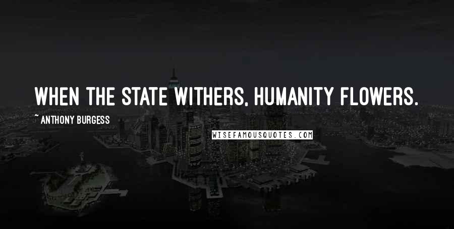 Anthony Burgess Quotes: When the State withers, humanity flowers.