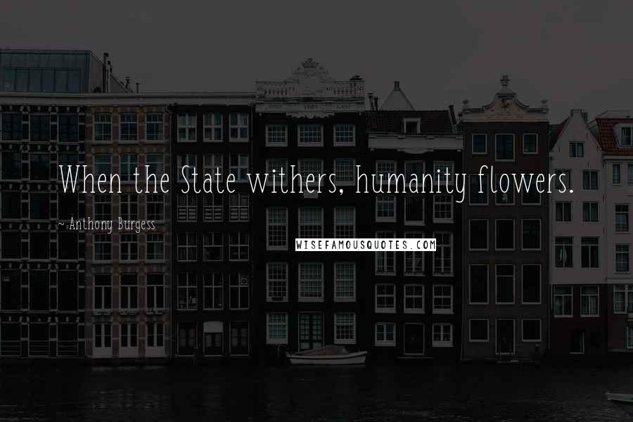 Anthony Burgess Quotes: When the State withers, humanity flowers.