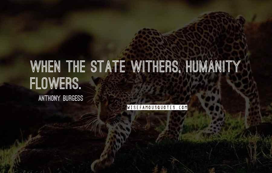 Anthony Burgess Quotes: When the State withers, humanity flowers.