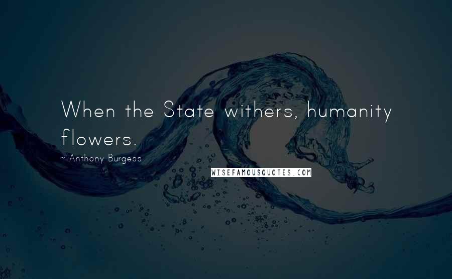 Anthony Burgess Quotes: When the State withers, humanity flowers.