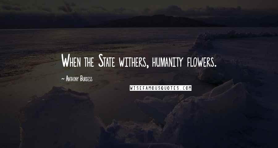 Anthony Burgess Quotes: When the State withers, humanity flowers.