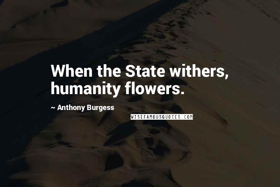 Anthony Burgess Quotes: When the State withers, humanity flowers.