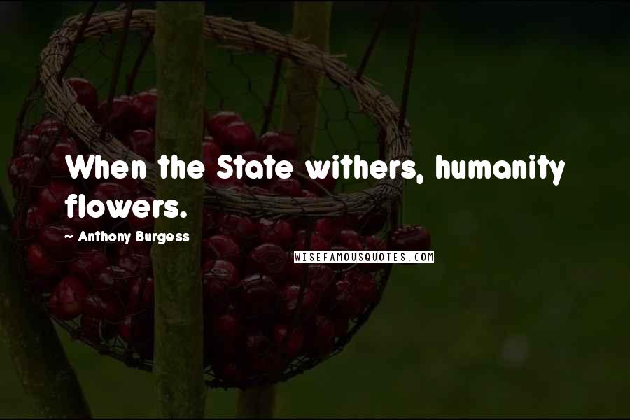 Anthony Burgess Quotes: When the State withers, humanity flowers.