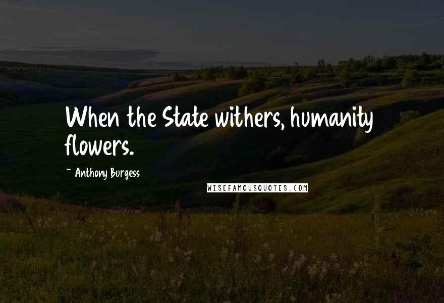 Anthony Burgess Quotes: When the State withers, humanity flowers.