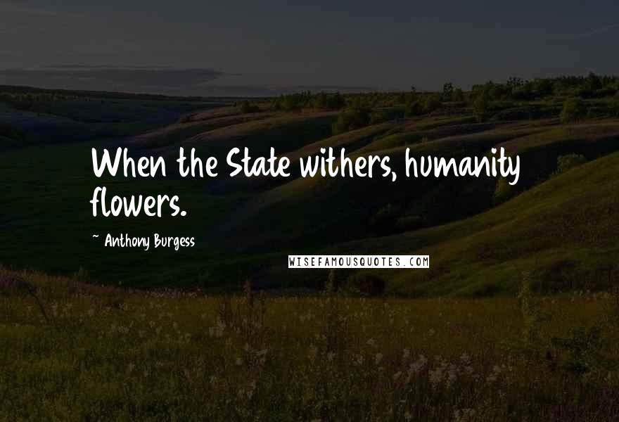 Anthony Burgess Quotes: When the State withers, humanity flowers.