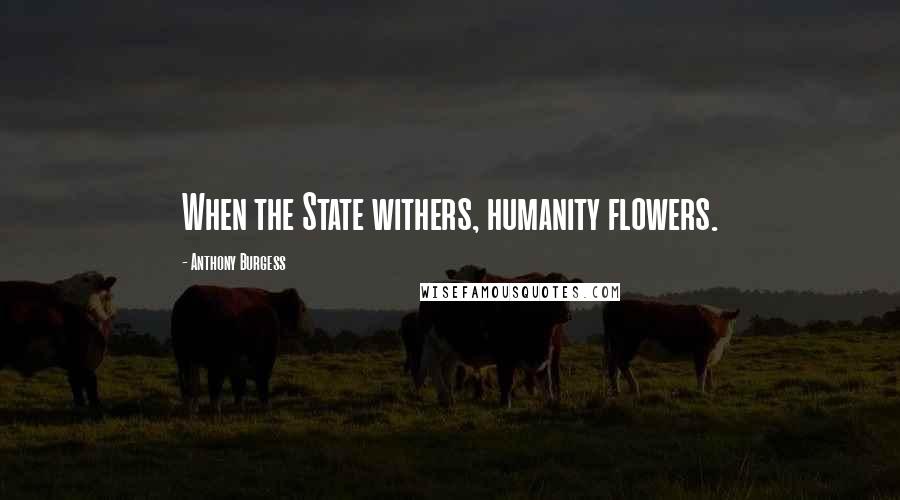 Anthony Burgess Quotes: When the State withers, humanity flowers.