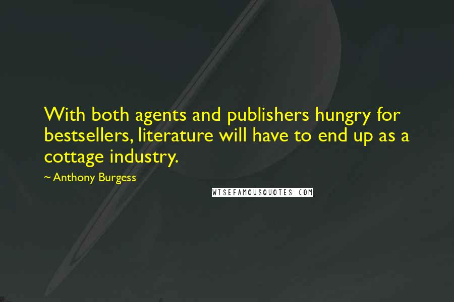 Anthony Burgess Quotes: With both agents and publishers hungry for bestsellers, literature will have to end up as a cottage industry.