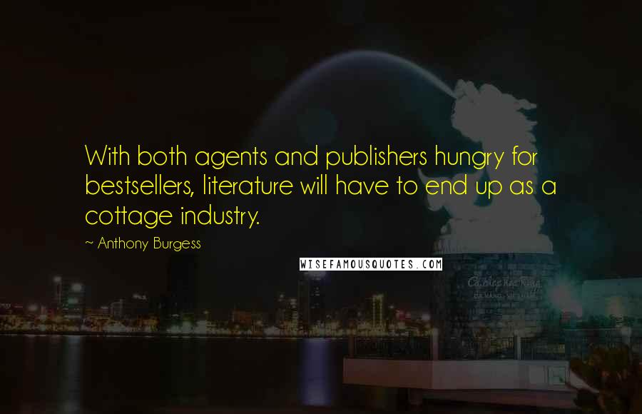 Anthony Burgess Quotes: With both agents and publishers hungry for bestsellers, literature will have to end up as a cottage industry.