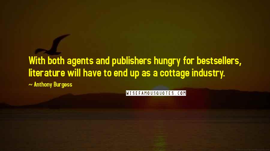 Anthony Burgess Quotes: With both agents and publishers hungry for bestsellers, literature will have to end up as a cottage industry.