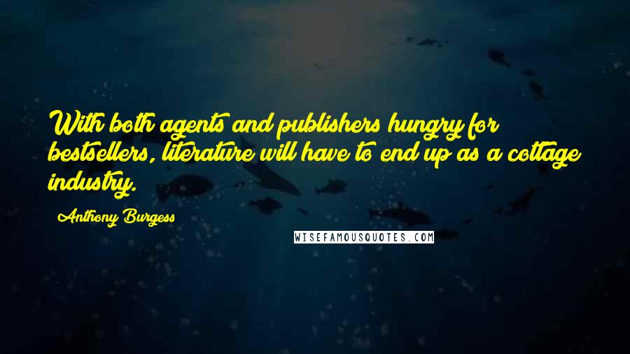 Anthony Burgess Quotes: With both agents and publishers hungry for bestsellers, literature will have to end up as a cottage industry.