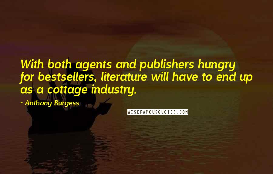 Anthony Burgess Quotes: With both agents and publishers hungry for bestsellers, literature will have to end up as a cottage industry.