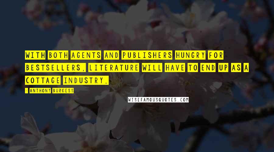 Anthony Burgess Quotes: With both agents and publishers hungry for bestsellers, literature will have to end up as a cottage industry.