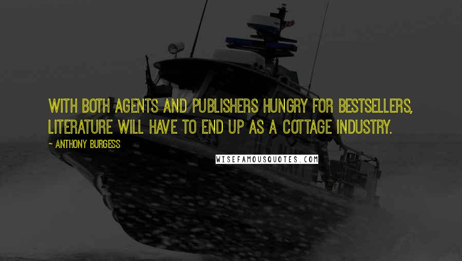 Anthony Burgess Quotes: With both agents and publishers hungry for bestsellers, literature will have to end up as a cottage industry.