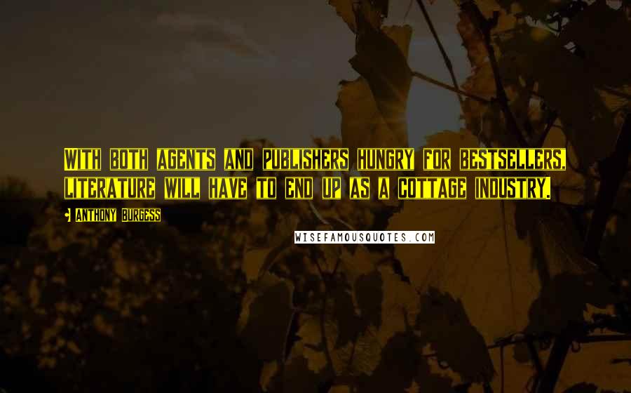 Anthony Burgess Quotes: With both agents and publishers hungry for bestsellers, literature will have to end up as a cottage industry.