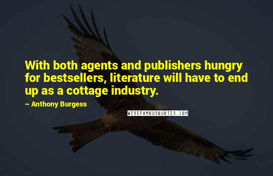 Anthony Burgess Quotes: With both agents and publishers hungry for bestsellers, literature will have to end up as a cottage industry.