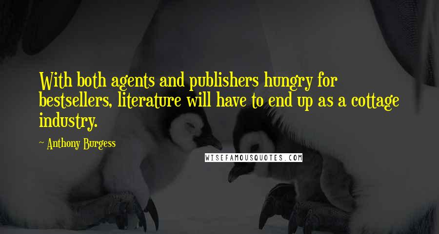 Anthony Burgess Quotes: With both agents and publishers hungry for bestsellers, literature will have to end up as a cottage industry.