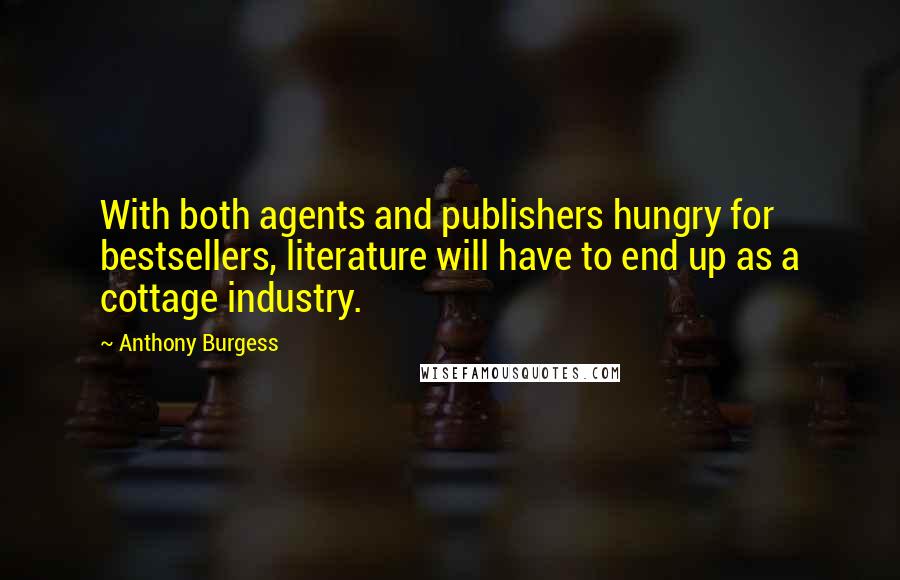 Anthony Burgess Quotes: With both agents and publishers hungry for bestsellers, literature will have to end up as a cottage industry.