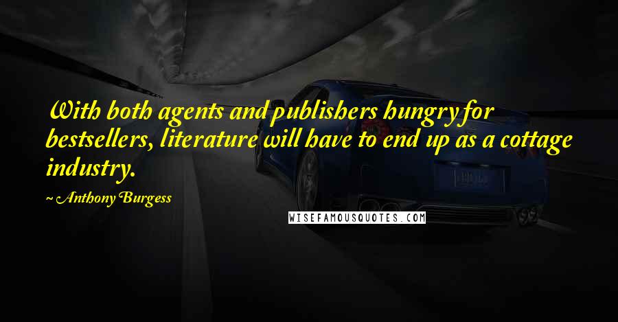 Anthony Burgess Quotes: With both agents and publishers hungry for bestsellers, literature will have to end up as a cottage industry.