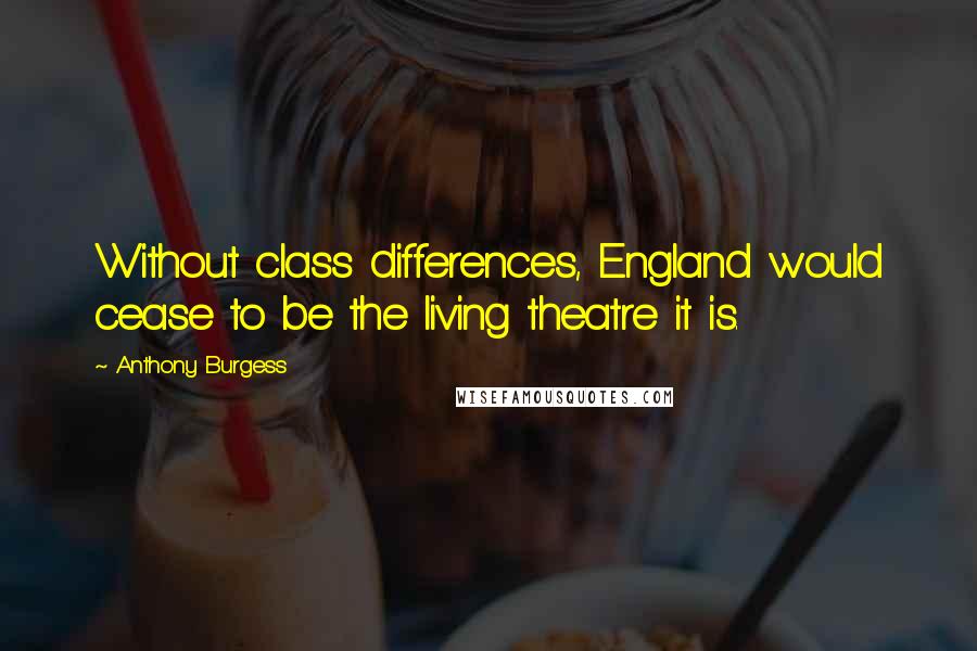 Anthony Burgess Quotes: Without class differences, England would cease to be the living theatre it is.