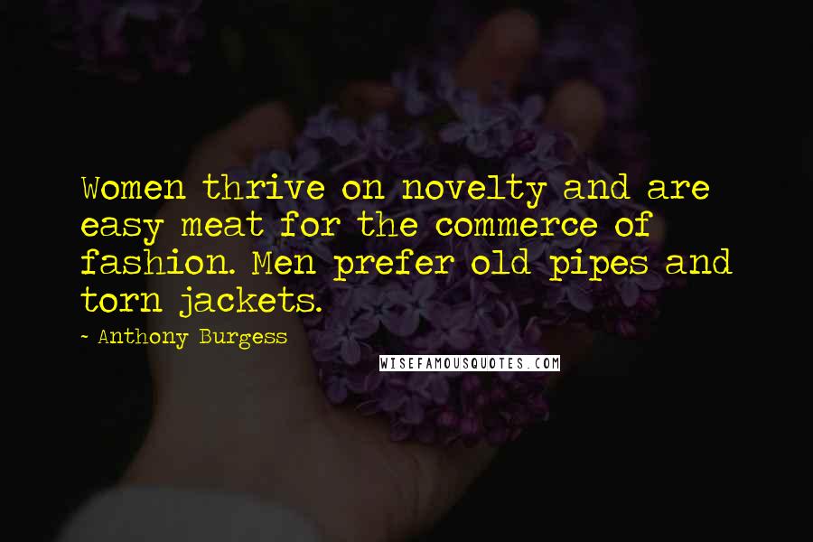 Anthony Burgess Quotes: Women thrive on novelty and are easy meat for the commerce of fashion. Men prefer old pipes and torn jackets.