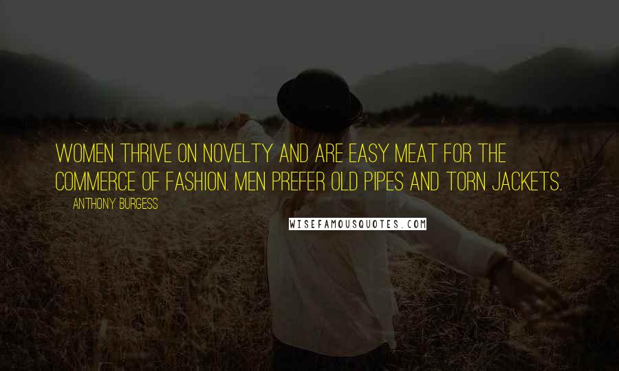 Anthony Burgess Quotes: Women thrive on novelty and are easy meat for the commerce of fashion. Men prefer old pipes and torn jackets.