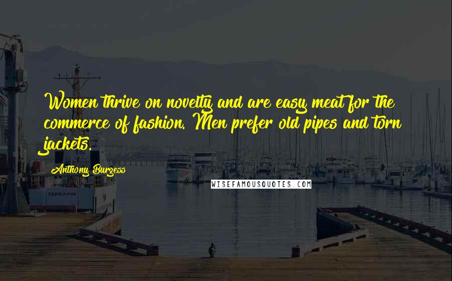 Anthony Burgess Quotes: Women thrive on novelty and are easy meat for the commerce of fashion. Men prefer old pipes and torn jackets.