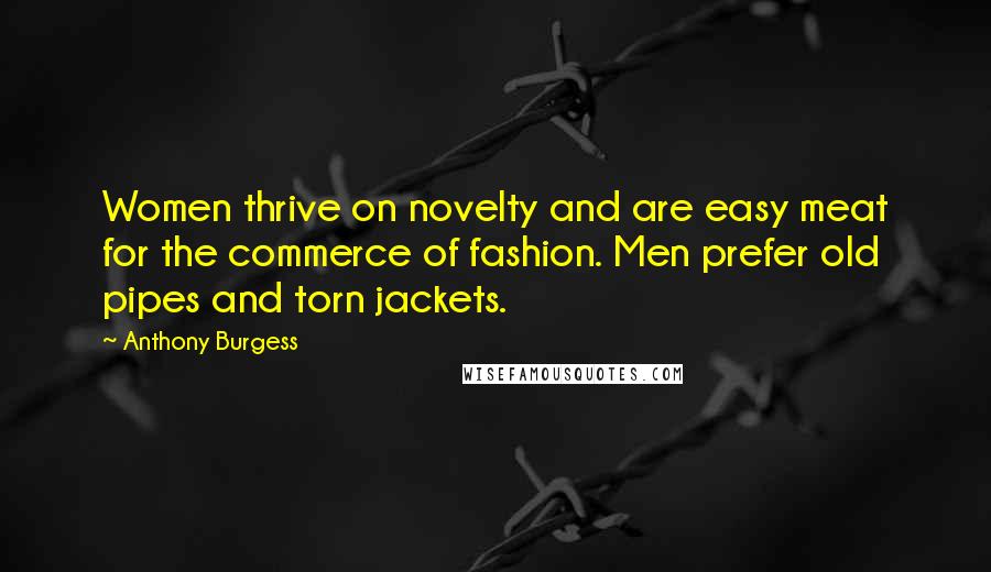 Anthony Burgess Quotes: Women thrive on novelty and are easy meat for the commerce of fashion. Men prefer old pipes and torn jackets.