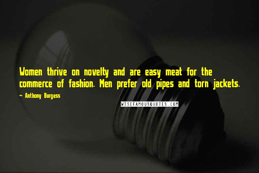 Anthony Burgess Quotes: Women thrive on novelty and are easy meat for the commerce of fashion. Men prefer old pipes and torn jackets.