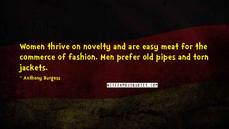 Anthony Burgess Quotes: Women thrive on novelty and are easy meat for the commerce of fashion. Men prefer old pipes and torn jackets.