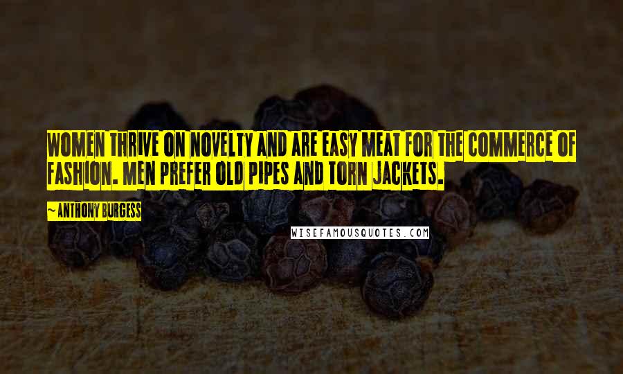 Anthony Burgess Quotes: Women thrive on novelty and are easy meat for the commerce of fashion. Men prefer old pipes and torn jackets.