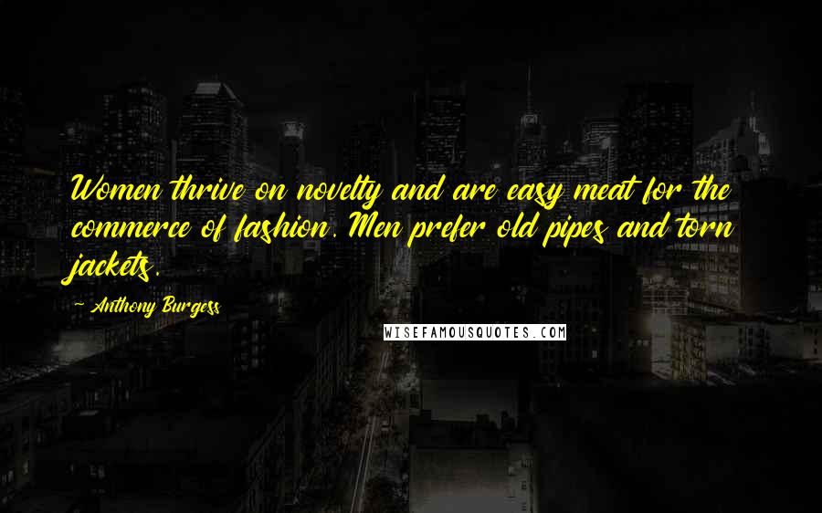 Anthony Burgess Quotes: Women thrive on novelty and are easy meat for the commerce of fashion. Men prefer old pipes and torn jackets.