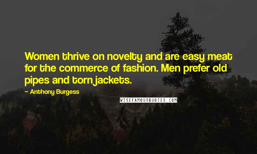 Anthony Burgess Quotes: Women thrive on novelty and are easy meat for the commerce of fashion. Men prefer old pipes and torn jackets.