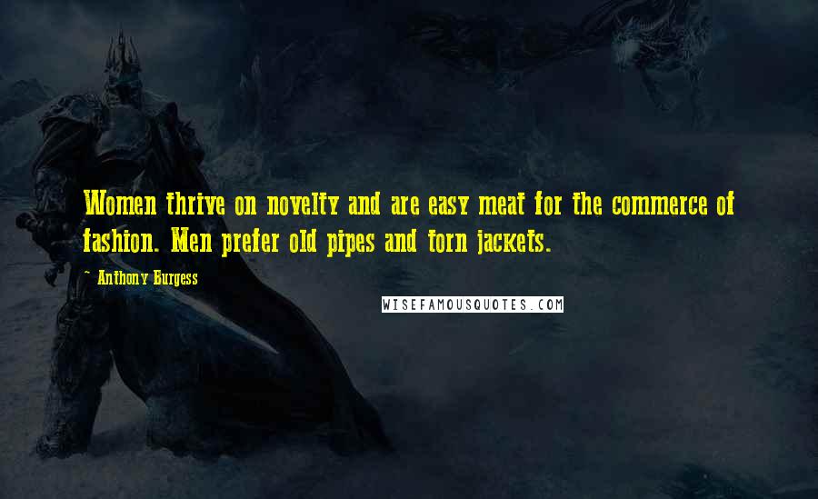 Anthony Burgess Quotes: Women thrive on novelty and are easy meat for the commerce of fashion. Men prefer old pipes and torn jackets.