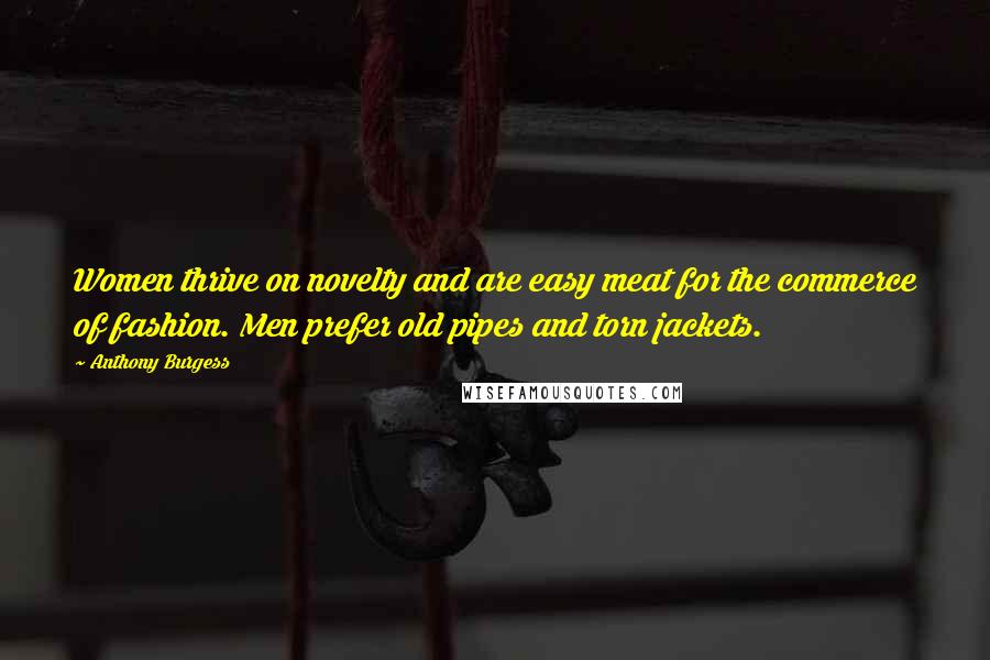 Anthony Burgess Quotes: Women thrive on novelty and are easy meat for the commerce of fashion. Men prefer old pipes and torn jackets.