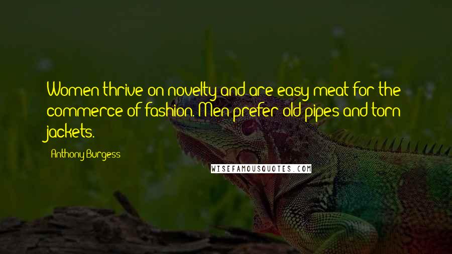 Anthony Burgess Quotes: Women thrive on novelty and are easy meat for the commerce of fashion. Men prefer old pipes and torn jackets.