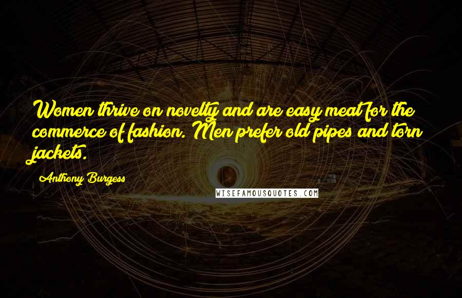 Anthony Burgess Quotes: Women thrive on novelty and are easy meat for the commerce of fashion. Men prefer old pipes and torn jackets.