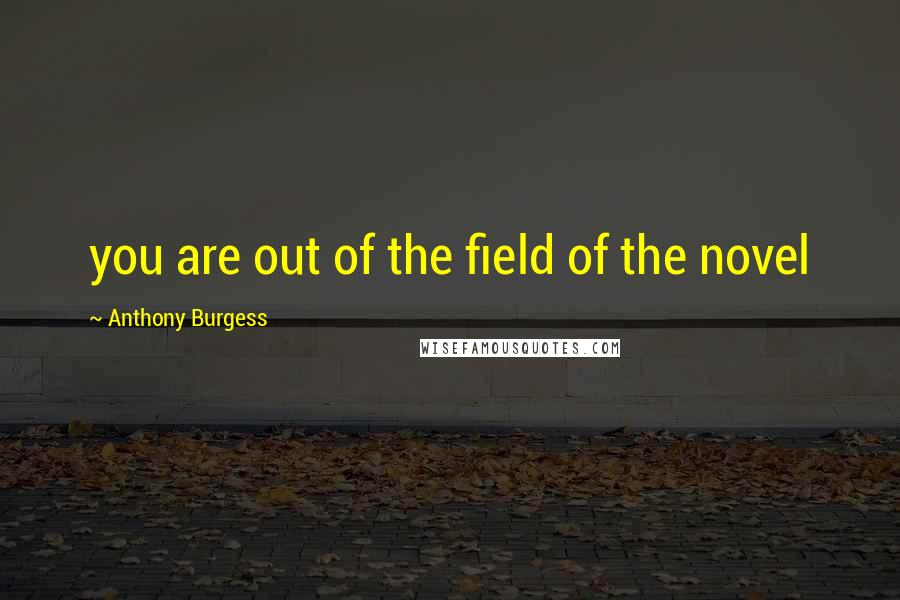 Anthony Burgess Quotes: you are out of the field of the novel