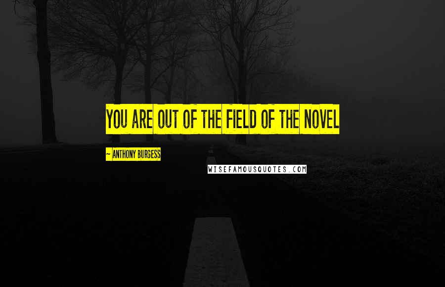 Anthony Burgess Quotes: you are out of the field of the novel