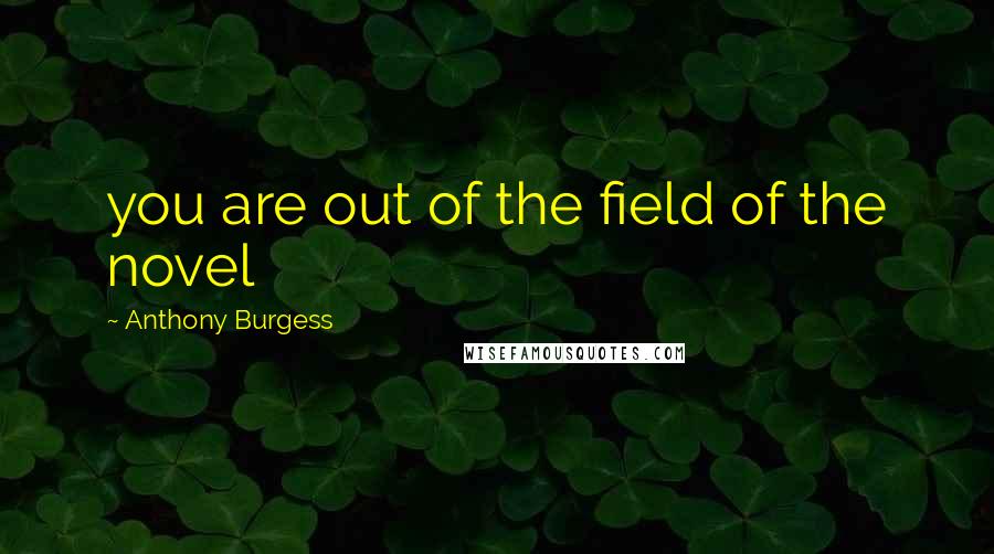 Anthony Burgess Quotes: you are out of the field of the novel