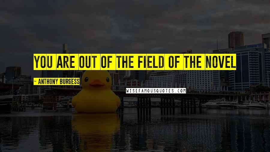 Anthony Burgess Quotes: you are out of the field of the novel