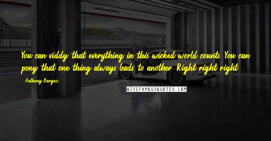 Anthony Burgess Quotes: You can viddy that everything in this wicked world counts. You can pony that one thing always leads to another. Right right right.