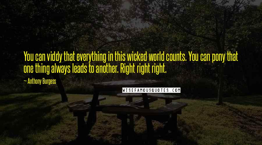 Anthony Burgess Quotes: You can viddy that everything in this wicked world counts. You can pony that one thing always leads to another. Right right right.