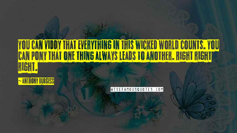 Anthony Burgess Quotes: You can viddy that everything in this wicked world counts. You can pony that one thing always leads to another. Right right right.