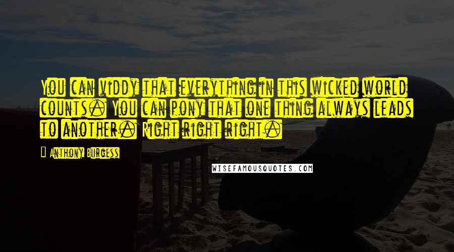 Anthony Burgess Quotes: You can viddy that everything in this wicked world counts. You can pony that one thing always leads to another. Right right right.