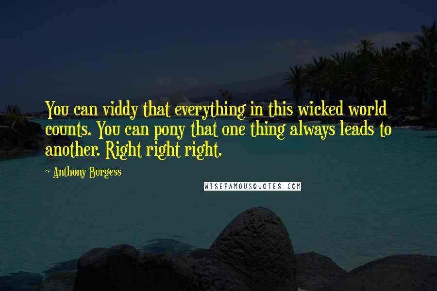 Anthony Burgess Quotes: You can viddy that everything in this wicked world counts. You can pony that one thing always leads to another. Right right right.